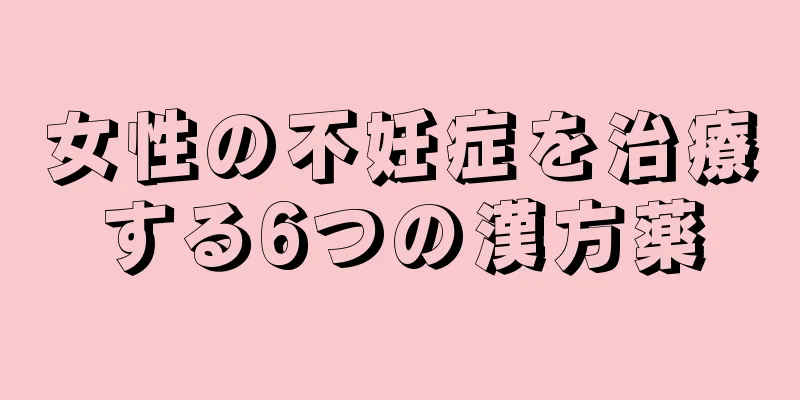 女性の不妊症を治療する6つの漢方薬