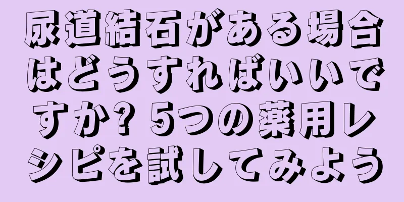 尿道結石がある場合はどうすればいいですか? 5つの薬用レシピを試してみよう