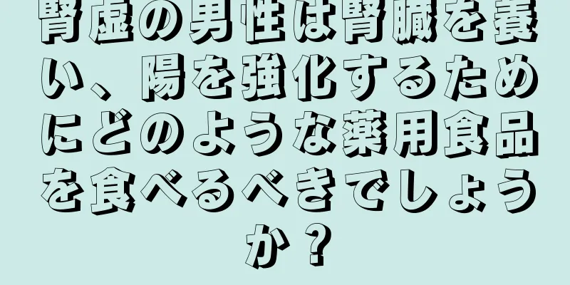 腎虚の男性は腎臓を養い、陽を強化するためにどのような薬用食品を食べるべきでしょうか？