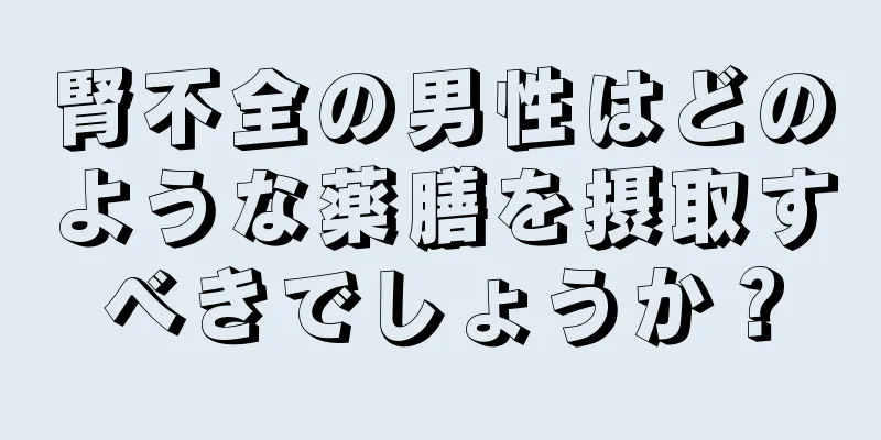 腎不全の男性はどのような薬膳を摂取すべきでしょうか？