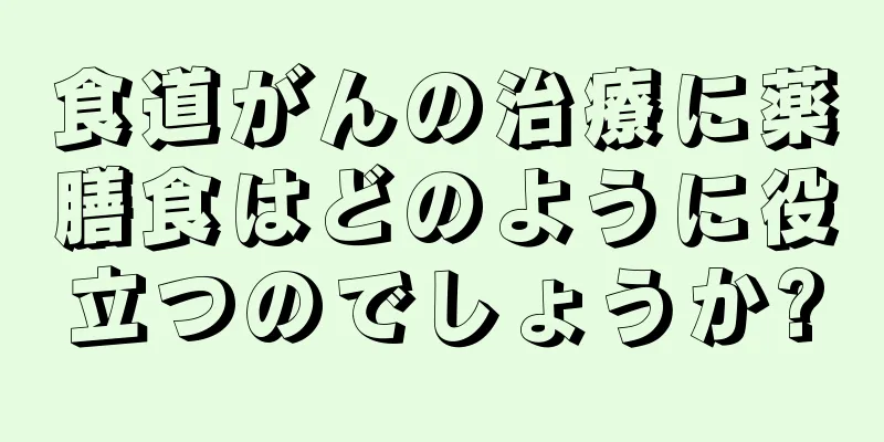 食道がんの治療に薬膳食はどのように役立つのでしょうか?