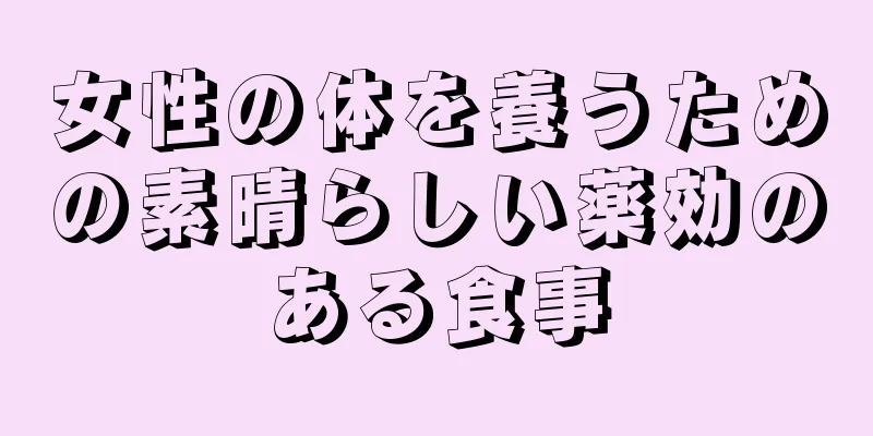 女性の体を養うための素晴らしい薬効のある食事