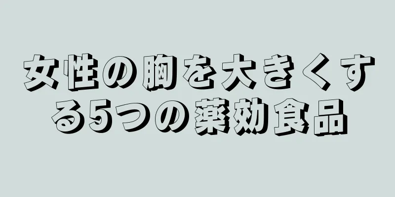 女性の胸を大きくする5つの薬効食品