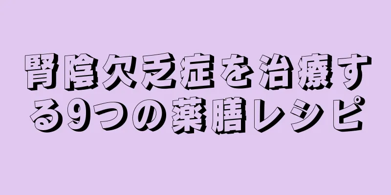 腎陰欠乏症を治療する9つの薬膳レシピ