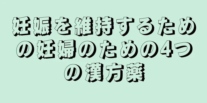 妊娠を維持するための妊婦のための4つの漢方薬