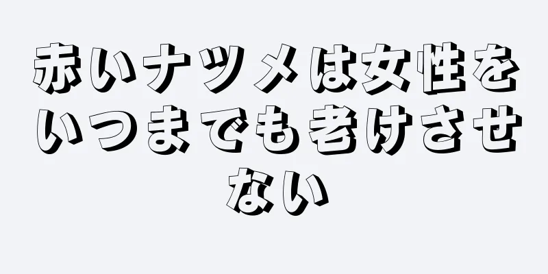 赤いナツメは女性をいつまでも老けさせない