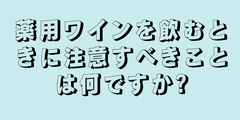 薬用ワインを飲むときに注意すべきことは何ですか?