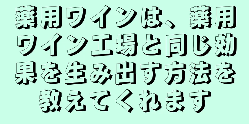 薬用ワインは、薬用ワイン工場と同じ効果を生み出す方法を教えてくれます