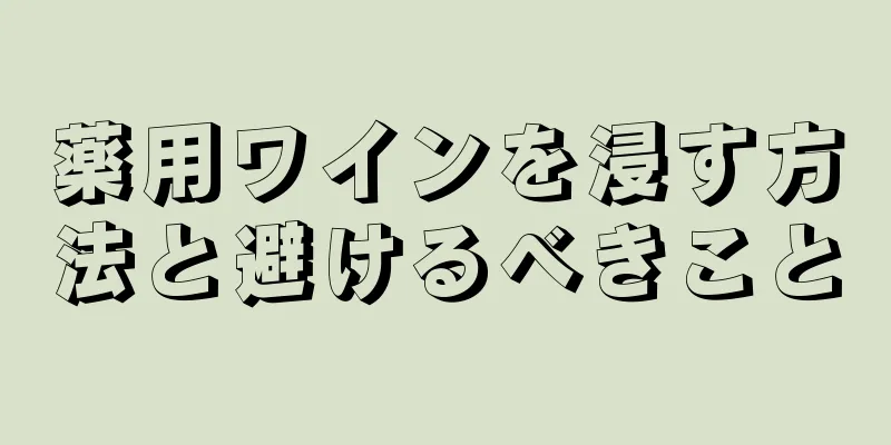 薬用ワインを浸す方法と避けるべきこと