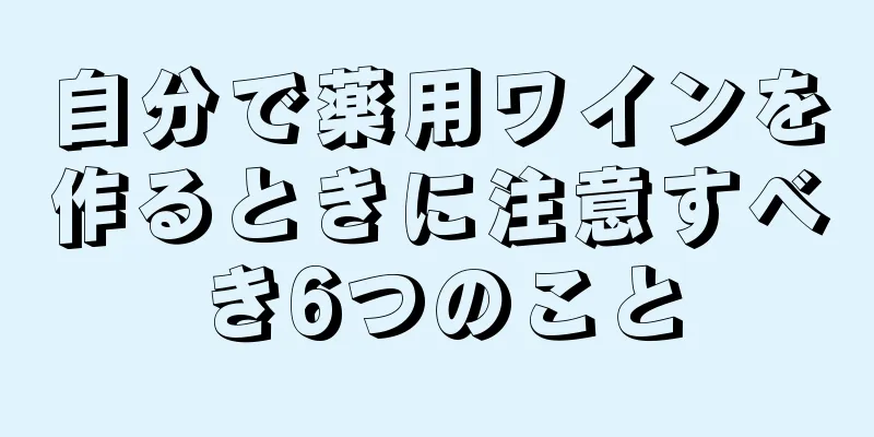 自分で薬用ワインを作るときに注意すべき6つのこと