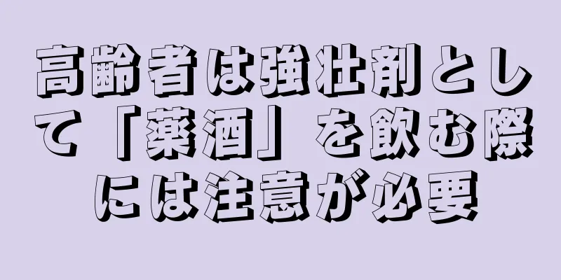 高齢者は強壮剤として「薬酒」を飲む際には注意が必要