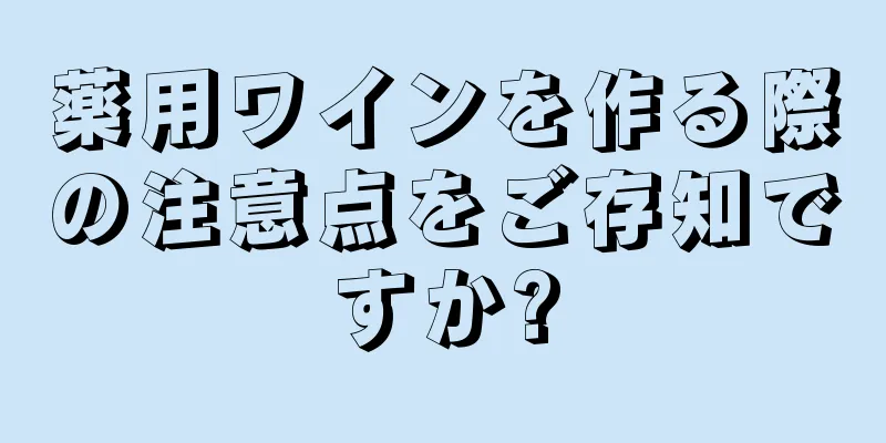 薬用ワインを作る際の注意点をご存知ですか?