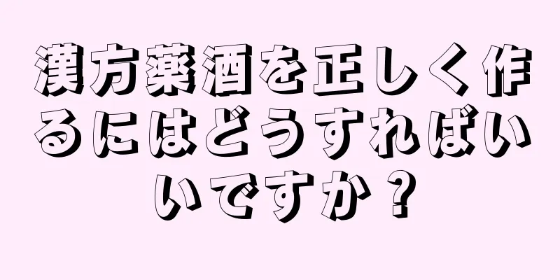 漢方薬酒を正しく作るにはどうすればいいですか？