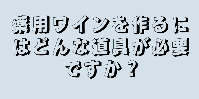 薬用ワインを作るにはどんな道具が必要ですか？