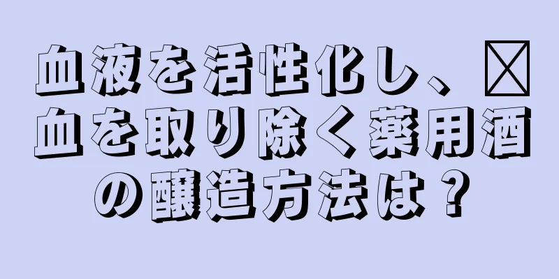 血液を活性化し、瘀血を取り除く薬用酒の醸造方法は？