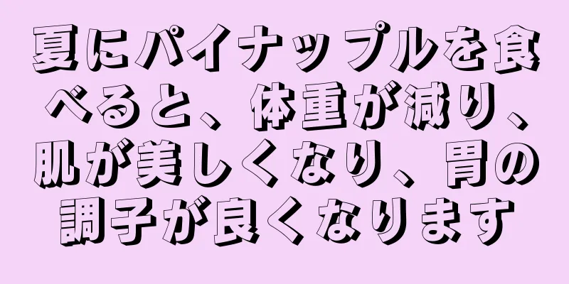 夏にパイナップルを食べると、体重が減り、肌が美しくなり、胃の調子が良くなります