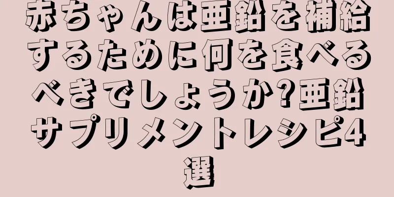 赤ちゃんは亜鉛を補給するために何を食べるべきでしょうか?亜鉛サプリメントレシピ4選