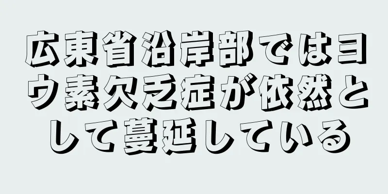 広東省沿岸部ではヨウ素欠乏症が依然として蔓延している