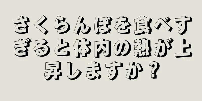 さくらんぼを食べすぎると体内の熱が上昇しますか？