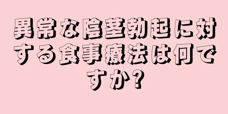 異常な陰茎勃起に対する食事療法は何ですか?