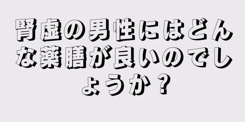 腎虚の男性にはどんな薬膳が良いのでしょうか？