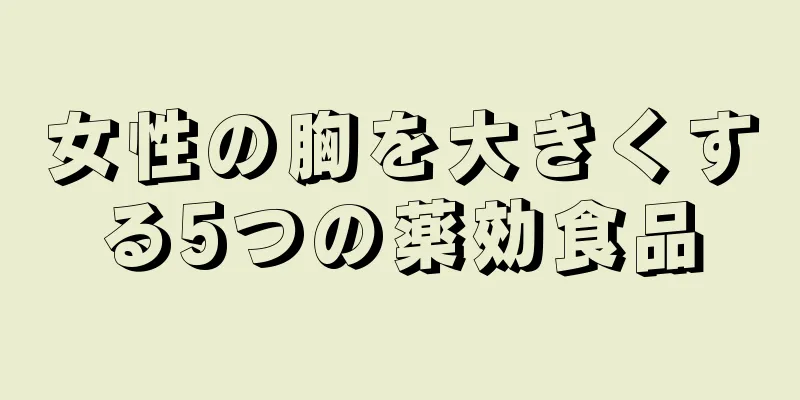 女性の胸を大きくする5つの薬効食品