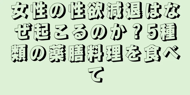 女性の性欲減退はなぜ起こるのか？5種類の薬膳料理を食べて