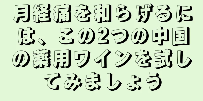 月経痛を和らげるには、この2つの中国の薬用ワインを試してみましょう