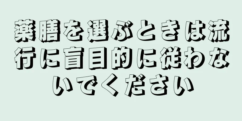 薬膳を選ぶときは流行に盲目的に従わないでください