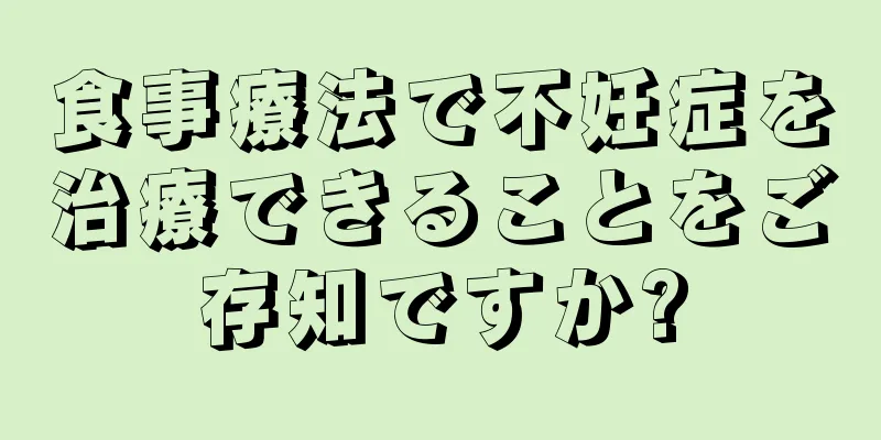 食事療法で不妊症を治療できることをご存知ですか?