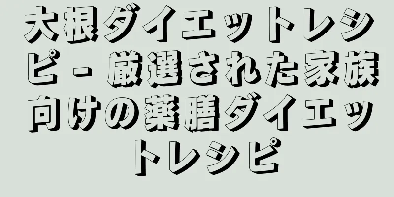 大根ダイエットレシピ - 厳選された家族向けの薬膳ダイエットレシピ