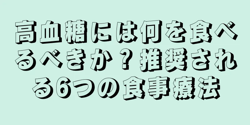 高血糖には何を食べるべきか？推奨される6つの食事療法