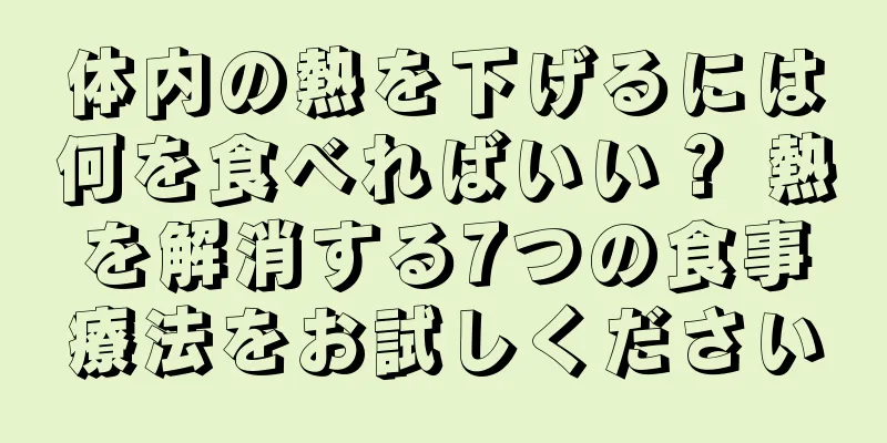 体内の熱を下げるには何を食べればいい？ 熱を解消する7つの食事療法をお試しください