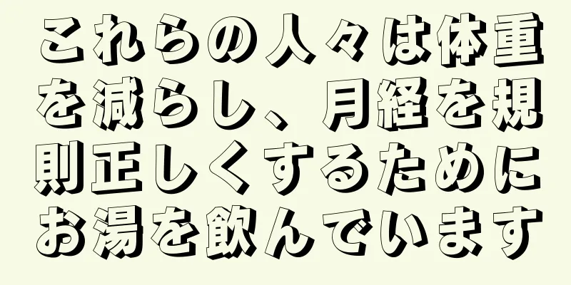 これらの人々は体重を減らし、月経を規則正しくするためにお湯を飲んでいます