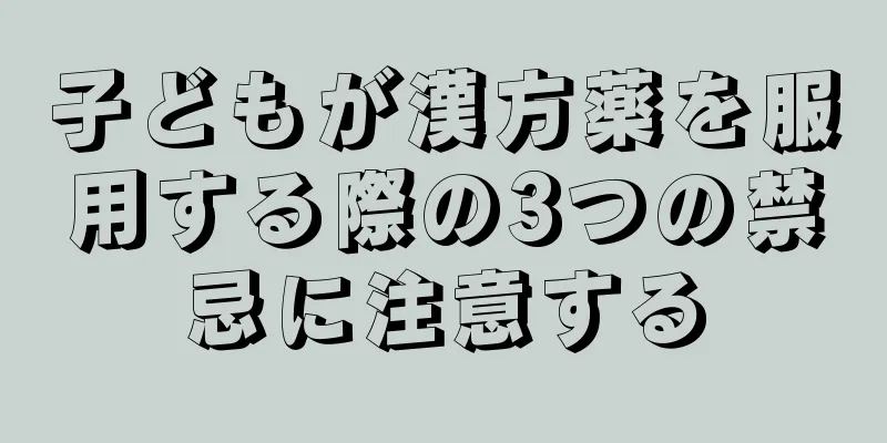 子どもが漢方薬を服用する際の3つの禁忌に注意する