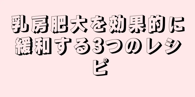 乳房肥大を効果的に緩和する3つのレシピ