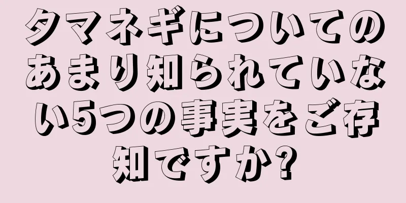 タマネギについてのあまり知られていない5つの事実をご存知ですか?