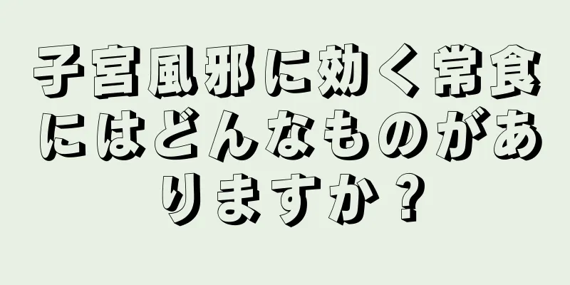 子宮風邪に効く常食にはどんなものがありますか？