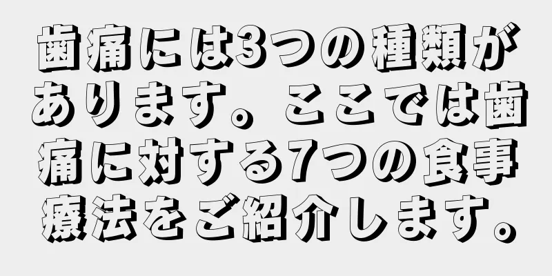 歯痛には3つの種類があります。ここでは歯痛に対する7つの食事療法をご紹介します。