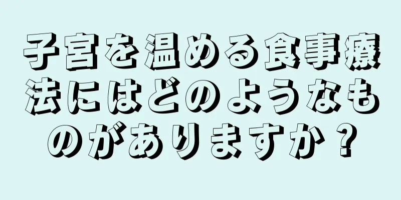 子宮を温める食事療法にはどのようなものがありますか？