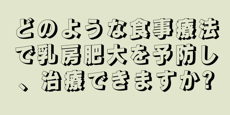 どのような食事療法で乳房肥大を予防し、治療できますか?