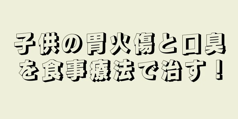 子供の胃火傷と口臭を食事療法で治す！