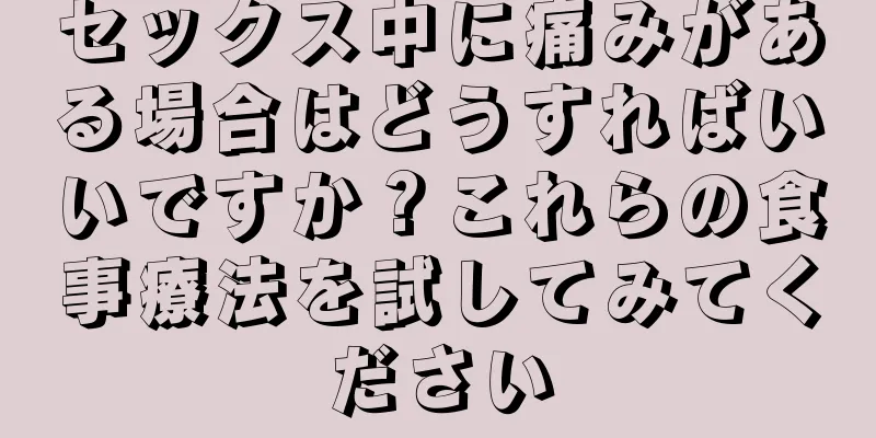 セックス中に痛みがある場合はどうすればいいですか？これらの食事療法を試してみてください