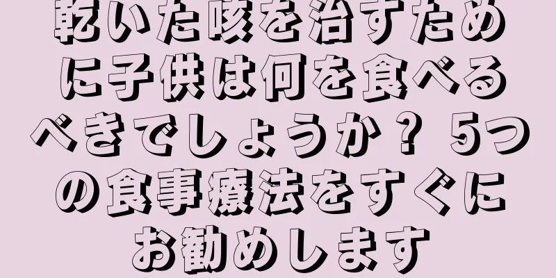 乾いた咳を治すために子供は何を食べるべきでしょうか？ 5つの食事療法をすぐにお勧めします