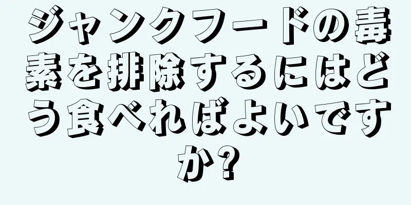 ジャンクフードの毒素を排除するにはどう食べればよいですか?