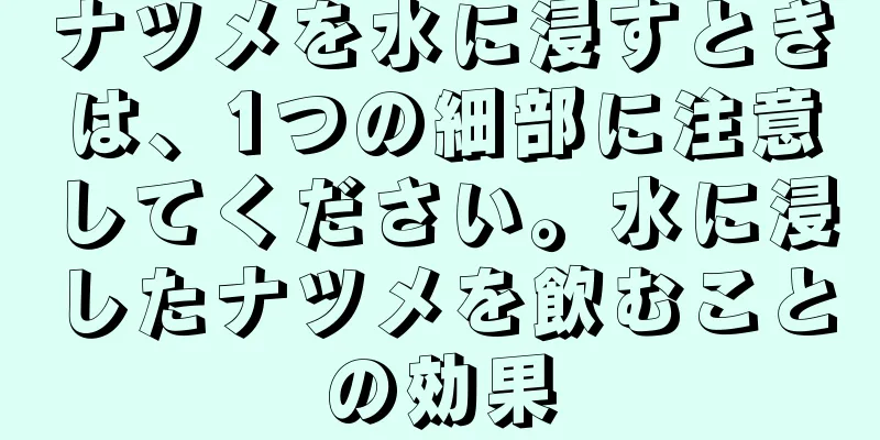 ナツメを水に浸すときは、1つの細部に注意してください。水に浸したナツメを飲むことの効果