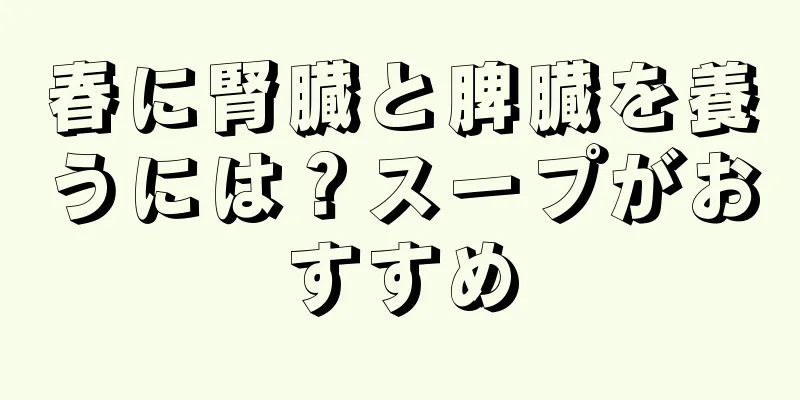 春に腎臓と脾臓を養うには？スープがおすすめ