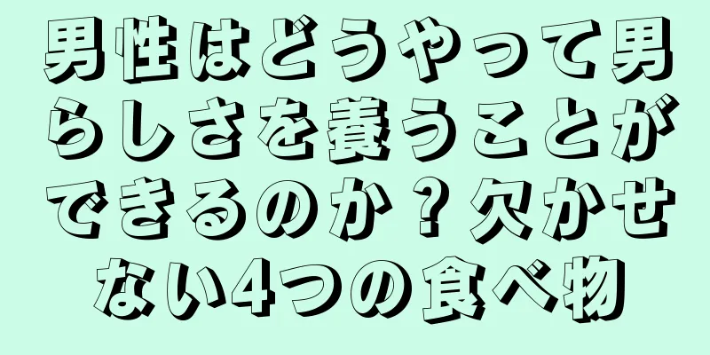 男性はどうやって男らしさを養うことができるのか？欠かせない4つの食べ物