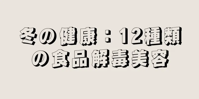 冬の健康：12種類の食品解毒美容