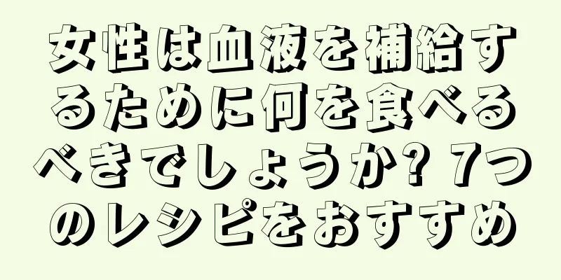 女性は血液を補給するために何を食べるべきでしょうか? 7つのレシピをおすすめ